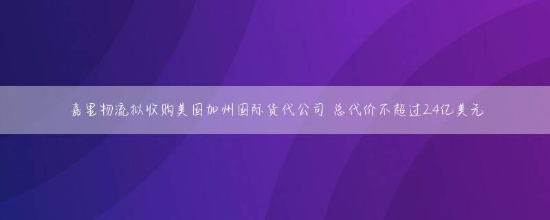 嘉里物流拟收购美国加州国际货代公司 总代价不超过2.4亿美元